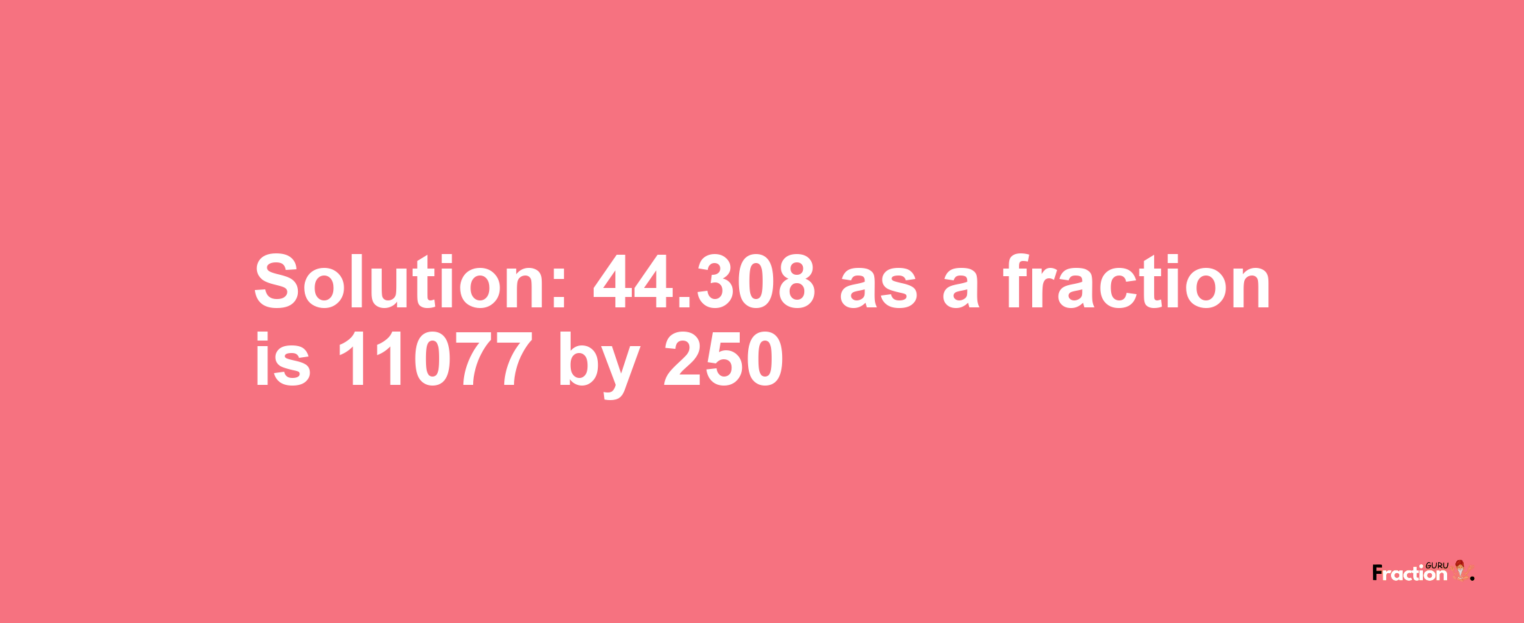 Solution:44.308 as a fraction is 11077/250